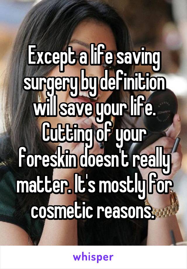 Except a life saving surgery by definition will save your life. Cutting of your foreskin doesn't really matter. It's mostly for cosmetic reasons. 