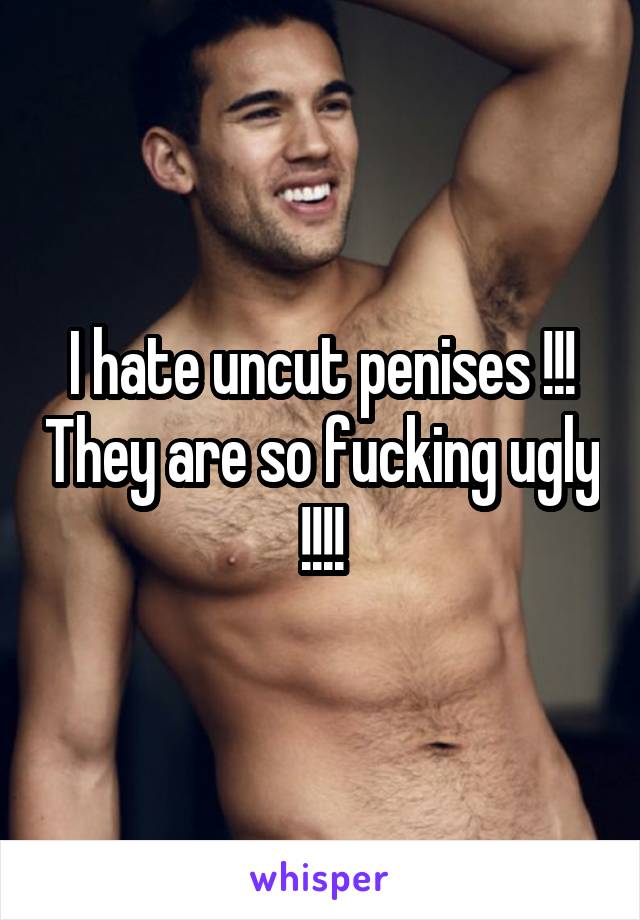 I hate uncut penises !!! They are so fucking ugly !!!!