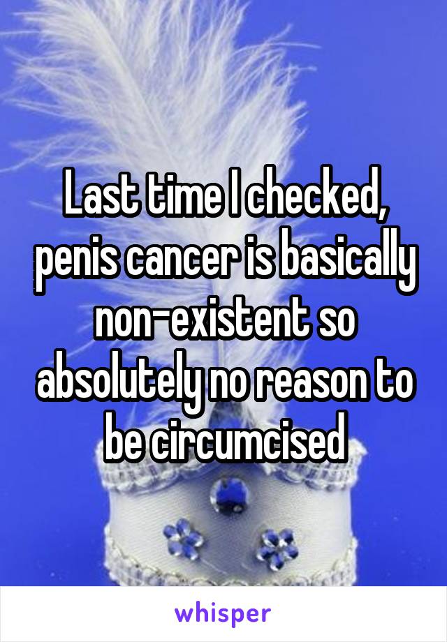 Last time I checked, penis cancer is basically non-existent so absolutely no reason to be circumcised