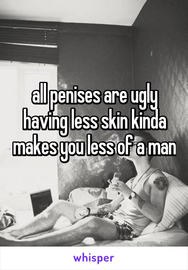 all penises are ugly having less skin kinda makes you less of a man 