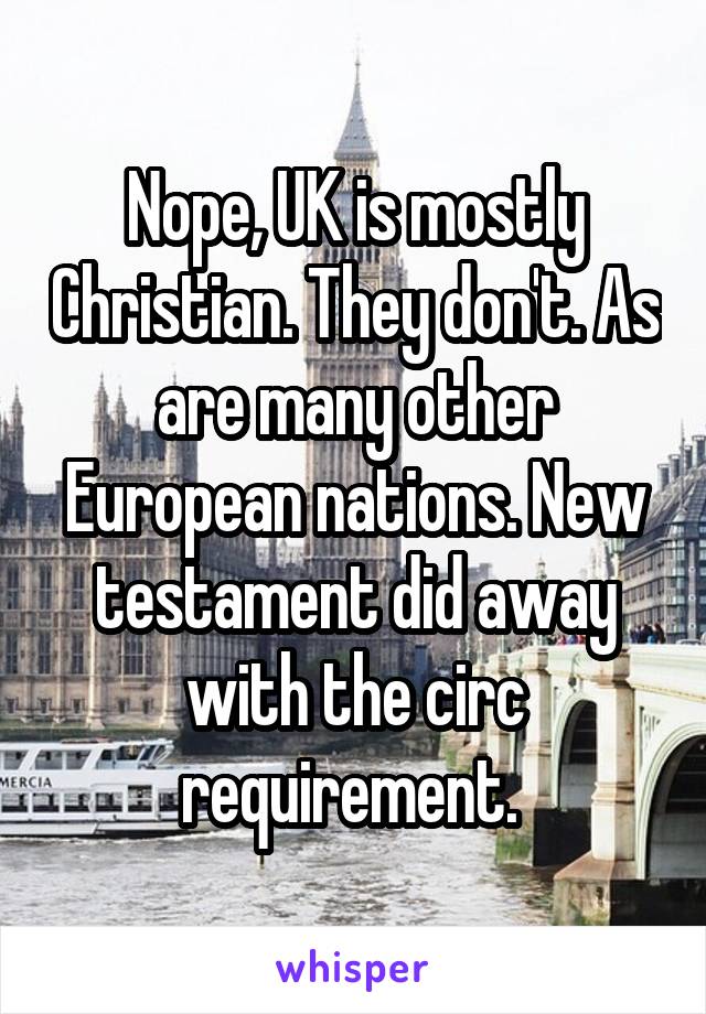 Nope, UK is mostly Christian. They don't. As are many other European nations. New testament did away with the circ requirement. 