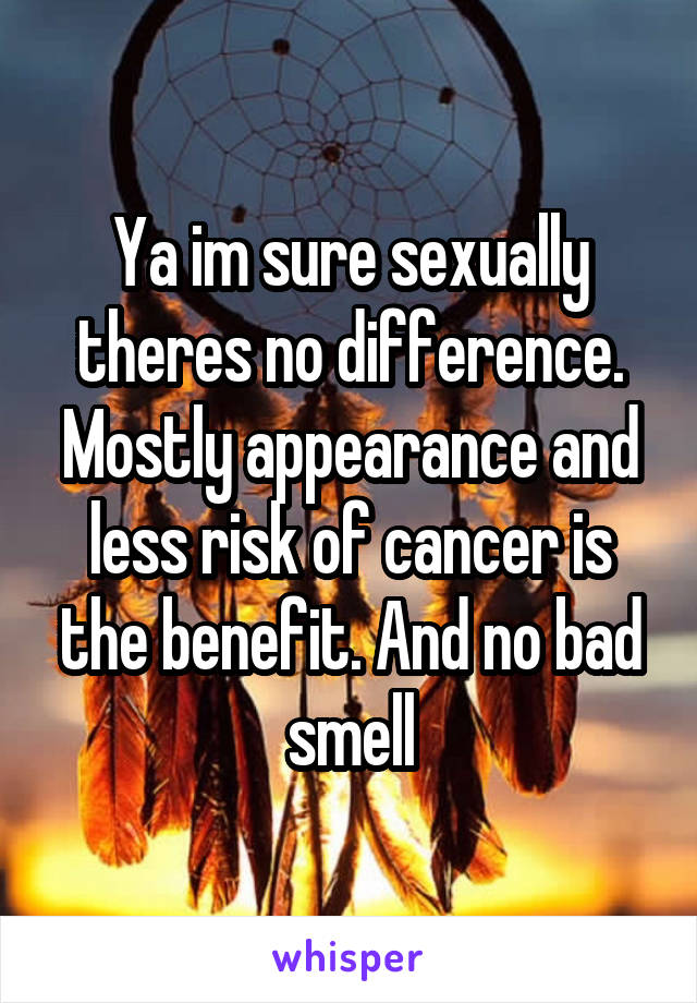 Ya im sure sexually theres no difference. Mostly appearance and less risk of cancer is the benefit. And no bad smell