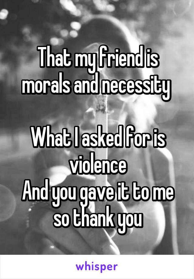 That my friend is morals and necessity 

What I asked for is violence
And you gave it to me so thank you