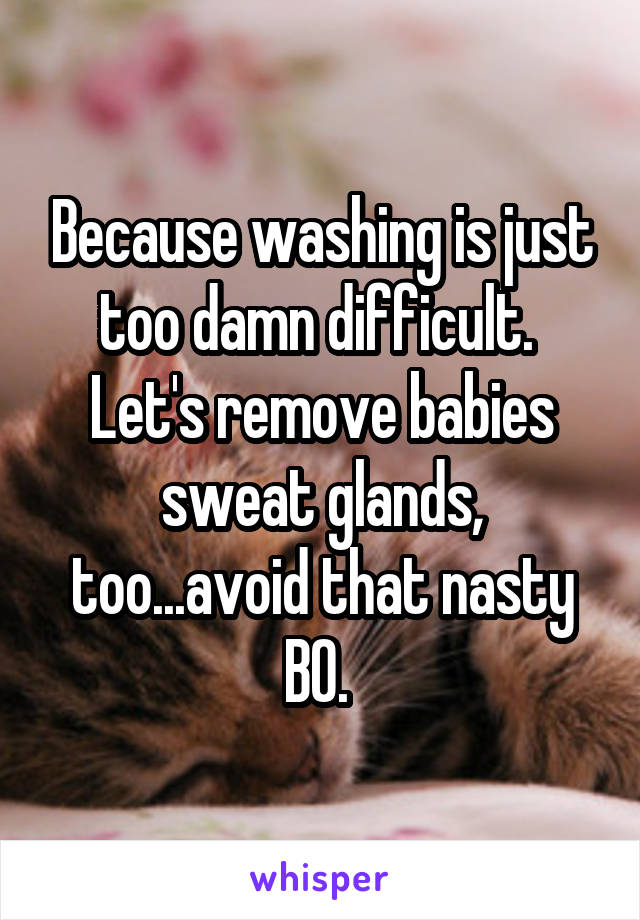 Because washing is just too damn difficult. 
Let's remove babies sweat glands, too...avoid that nasty BO. 