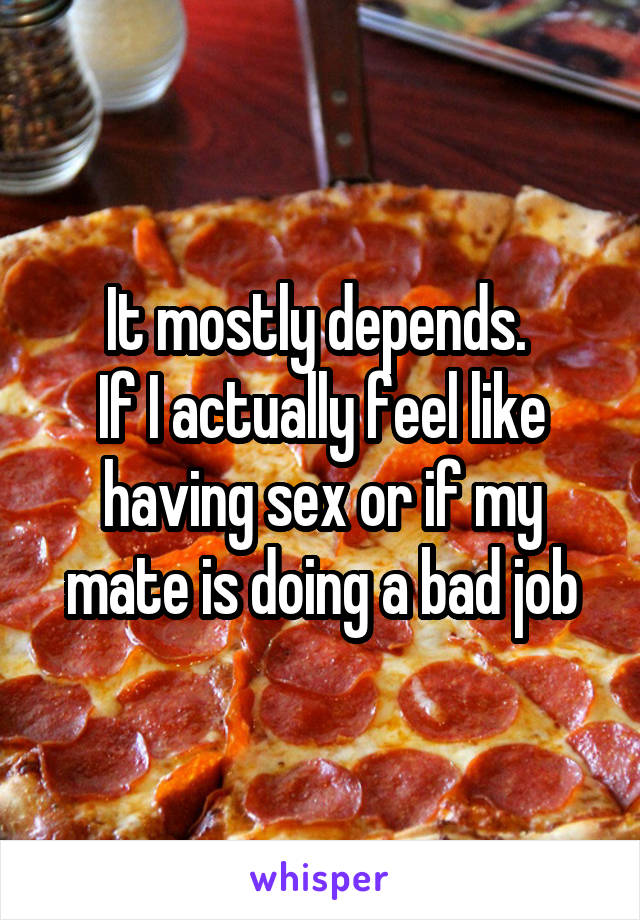 It mostly depends. 
If I actually feel like having sex or if my mate is doing a bad job