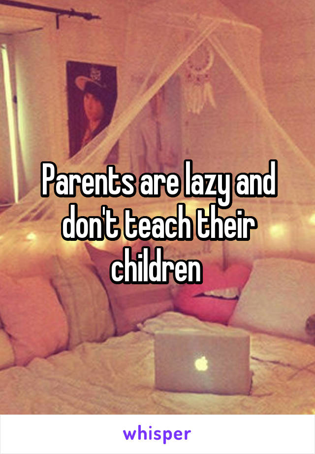 Parents are lazy and don't teach their children 