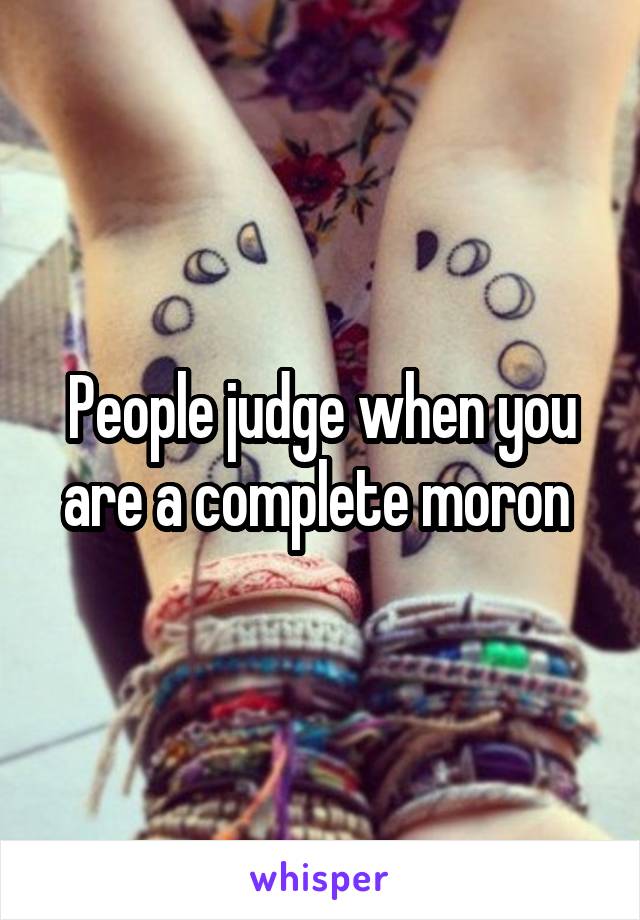 People judge when you are a complete moron 