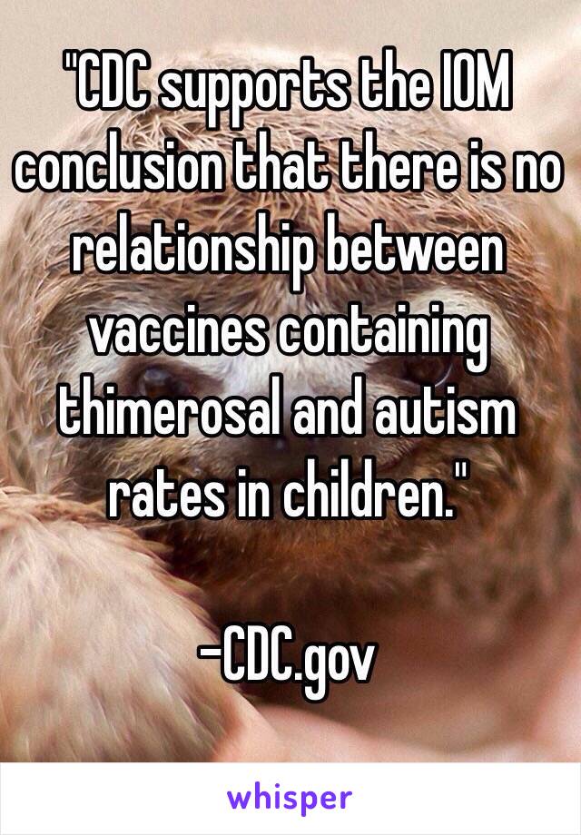 "CDC supports the IOM conclusion that there is no relationship between vaccines containing thimerosal and autism rates in children."

-CDC.gov