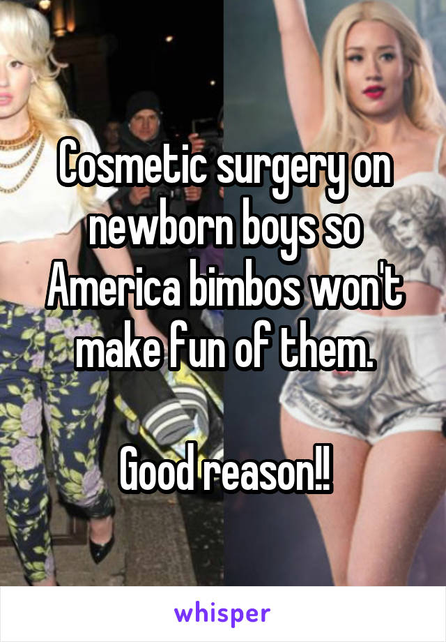 Cosmetic surgery on newborn boys so America bimbos won't make fun of them.

Good reason!!