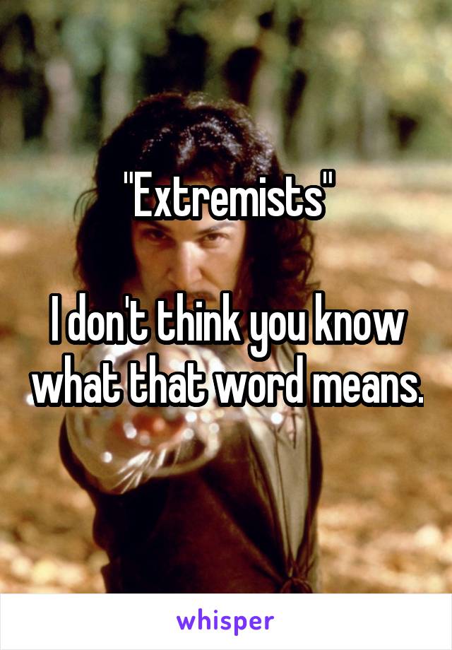 "Extremists"

I don't think you know what that word means. 