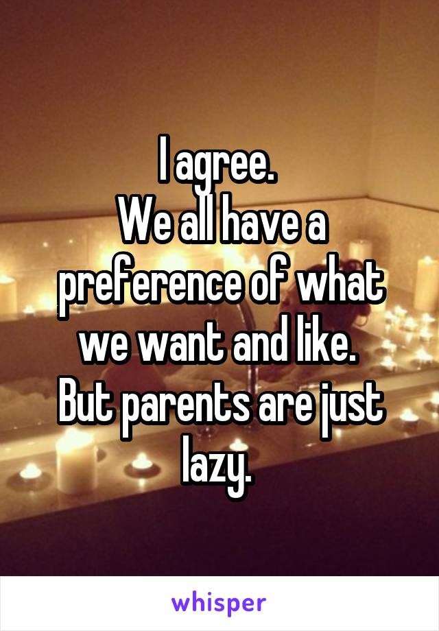 I agree. 
We all have a preference of what we want and like. 
But parents are just lazy. 