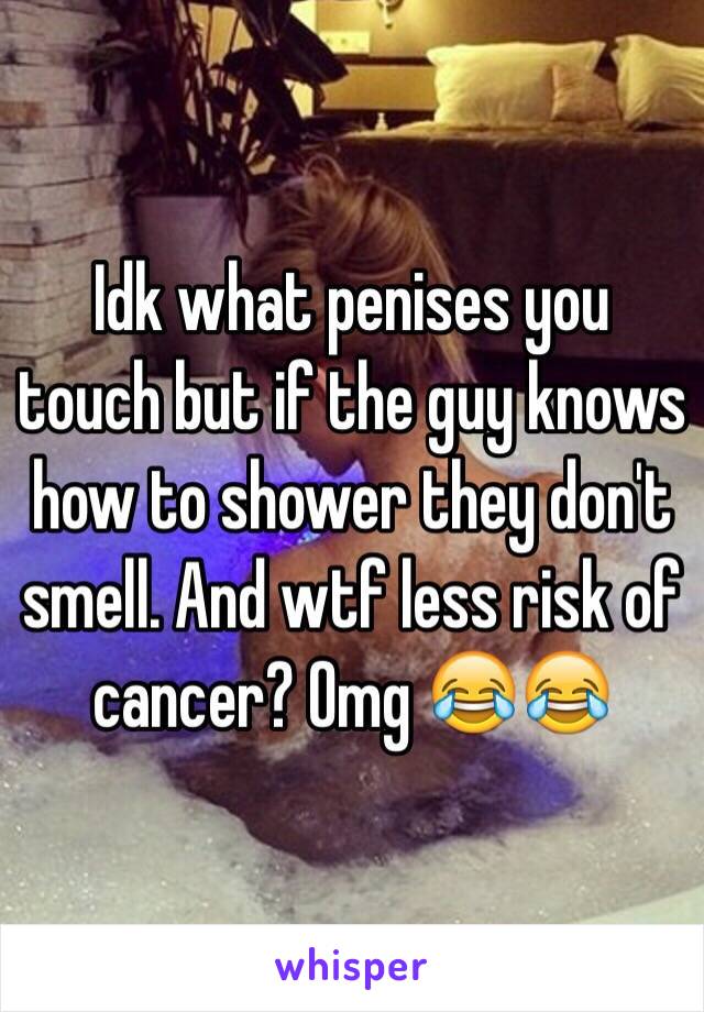 Idk what penises you touch but if the guy knows how to shower they don't smell. And wtf less risk of cancer? Omg 😂😂