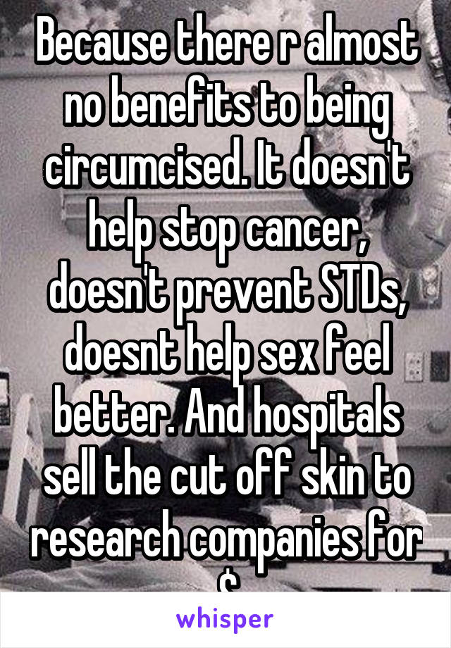 Because there r almost no benefits to being circumcised. It doesn't help stop cancer, doesn't prevent STDs, doesnt help sex feel better. And hospitals sell the cut off skin to research companies for $