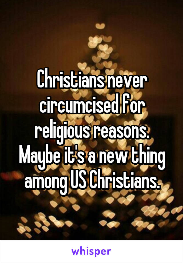 Christians never circumcised for religious reasons. Maybe it's a new thing among US Christians.