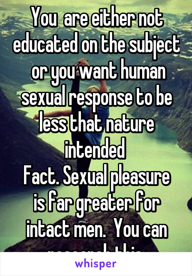 You  are either not educated on the subject  or you want human sexual response to be less that nature intended 
Fact. Sexual pleasure is far greater for intact men.  You can research this 