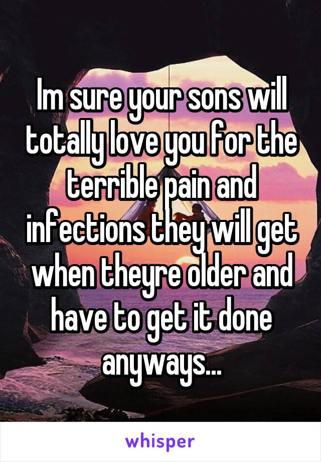 Im sure your sons will totally love you for the terrible pain and infections they will get when theyre older and have to get it done anyways...