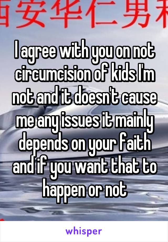 I agree with you on not circumcision of kids I'm not and it doesn't cause me any issues it mainly depends on your faith and if you want that to happen or not