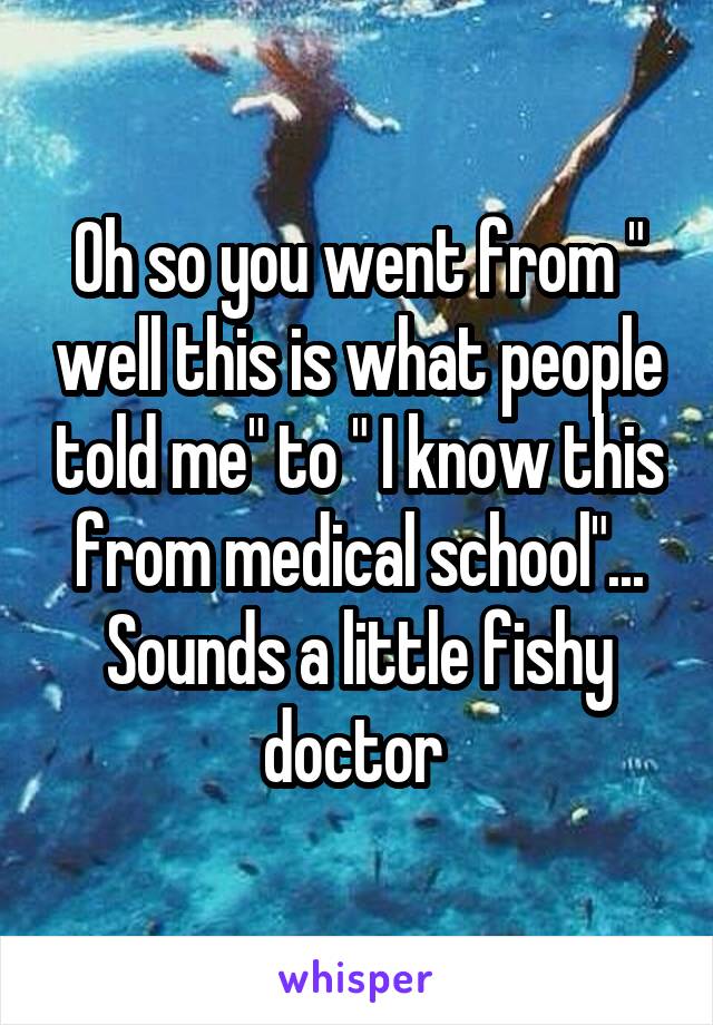 Oh so you went from " well this is what people told me" to " I know this from medical school"... Sounds a little fishy doctor 