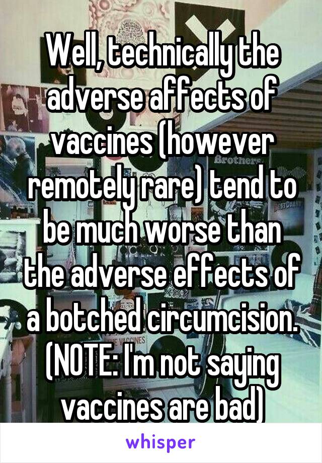 Well, technically the adverse affects of vaccines (however remotely rare) tend to be much worse than the adverse effects of a botched circumcision. (NOTE: I'm not saying vaccines are bad)