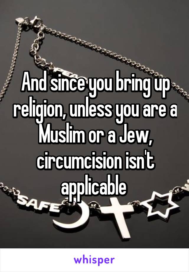 And since you bring up religion, unless you are a Muslim or a Jew, circumcision isn't applicable 