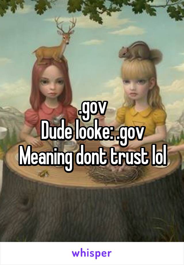 .gov
Dude looke: .gov
Meaning dont trust lol