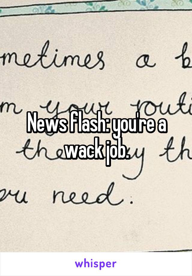 News flash: you're a wack job.