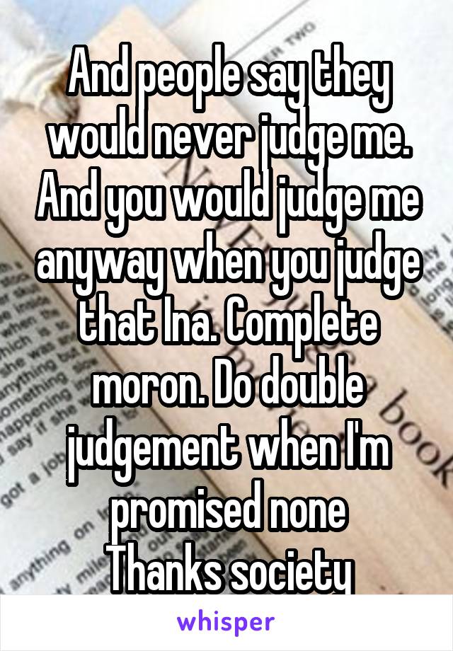 And people say they would never judge me. And you would judge me anyway when you judge that Ina. Complete moron. Do double judgement when I'm promised none
Thanks society