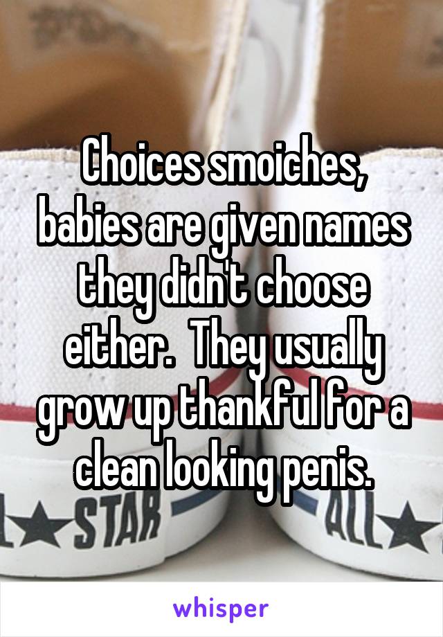 Choices smoiches, babies are given names they didn't choose either.  They usually grow up thankful for a clean looking penis.