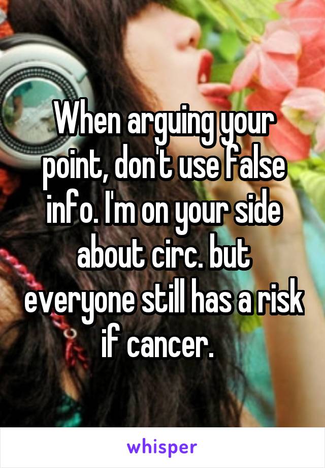 When arguing your point, don't use false info. I'm on your side about circ. but everyone still has a risk if cancer.  