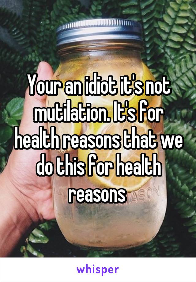 Your an idiot it's not mutilation. It's for health reasons that we do this for health reasons 