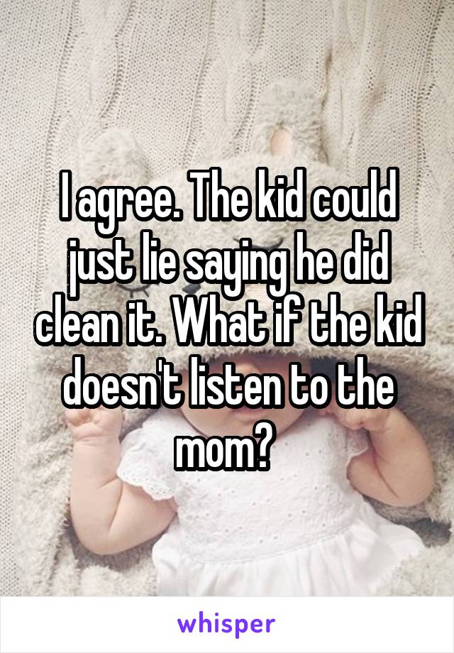 I agree. The kid could just lie saying he did clean it. What if the kid doesn't listen to the mom? 