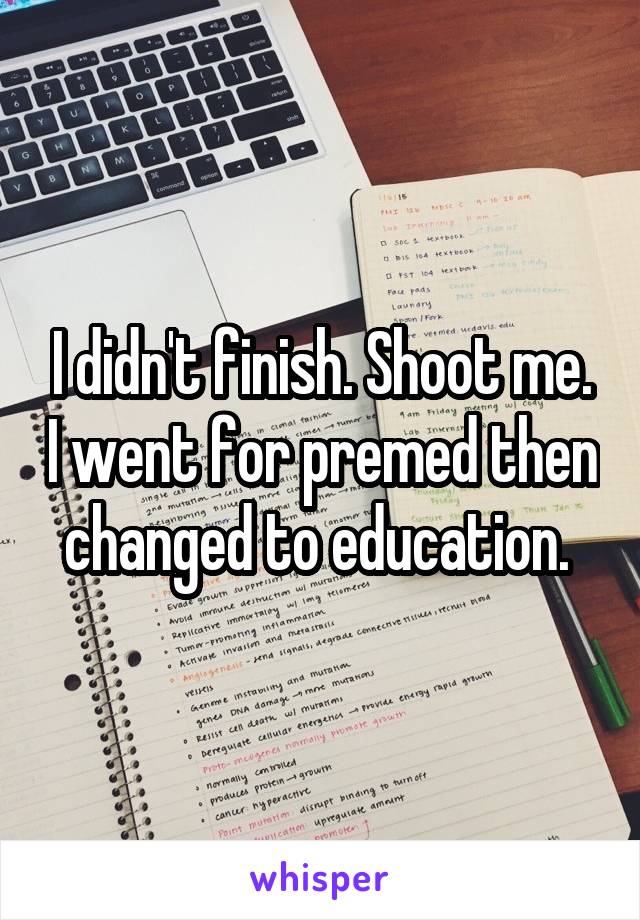 I didn't finish. Shoot me. I went for premed then changed to education. 