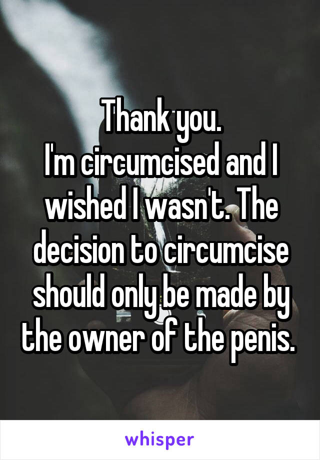 Thank you.
I'm circumcised and I wished I wasn't. The decision to circumcise should only be made by the owner of the penis. 