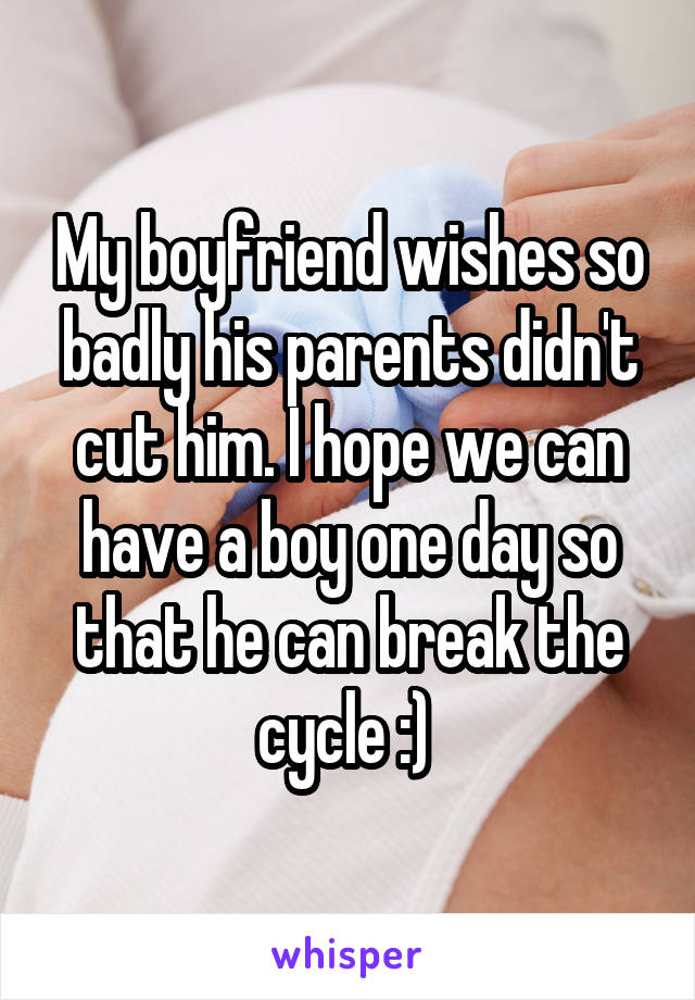 My boyfriend wishes so badly his parents didn't cut him. I hope we can have a boy one day so that he can break the cycle :) 