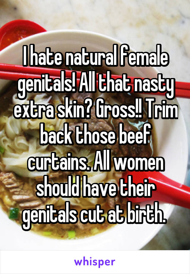 I hate natural female genitals! All that nasty extra skin? Gross!! Trim back those beef curtains. All women should have their genitals cut at birth. 