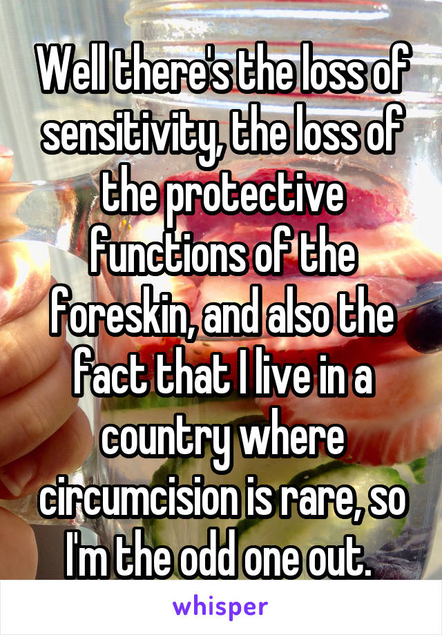 Well there's the loss of sensitivity, the loss of the protective functions of the foreskin, and also the fact that I live in a country where circumcision is rare, so I'm the odd one out. 