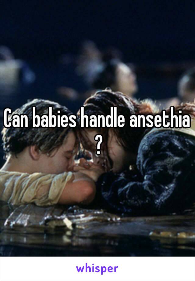 Can babies handle ansethia ?