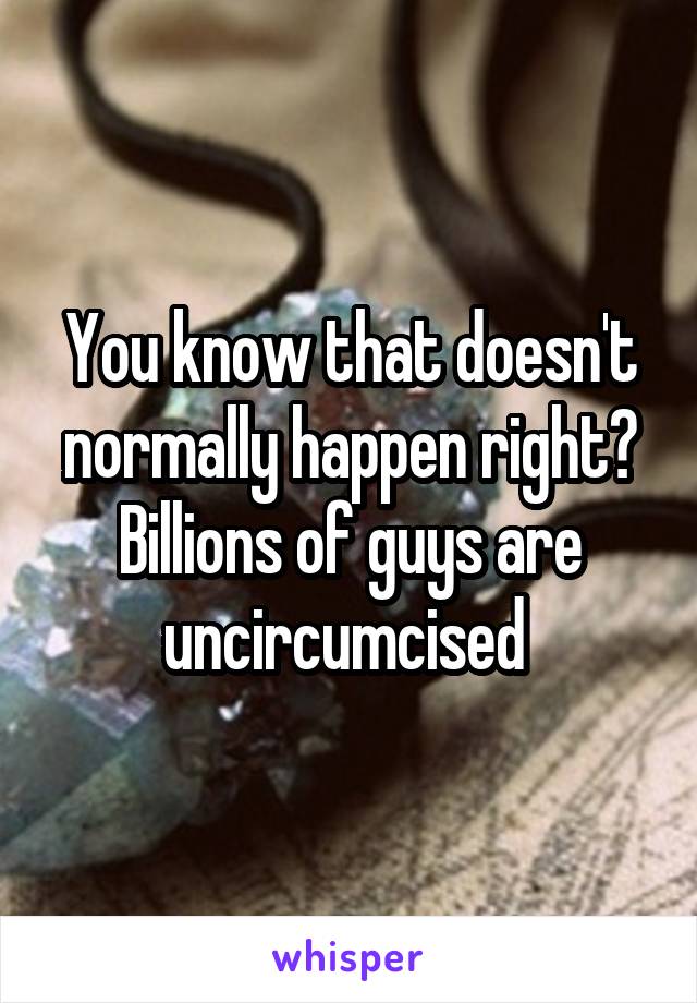 You know that doesn't normally happen right? Billions of guys are uncircumcised 