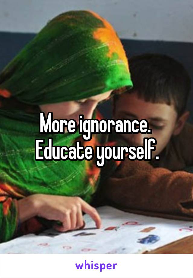 More ignorance.  Educate yourself.