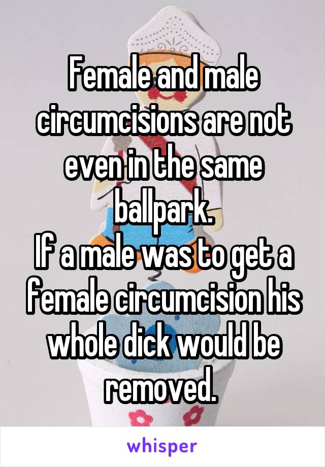 Female and male circumcisions are not even in the same ballpark.
If a male was to get a female circumcision his whole dick would be removed. 