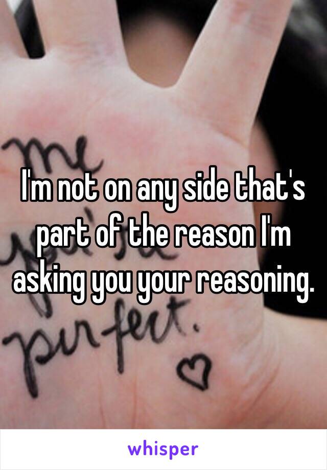 I'm not on any side that's part of the reason I'm asking you your reasoning.