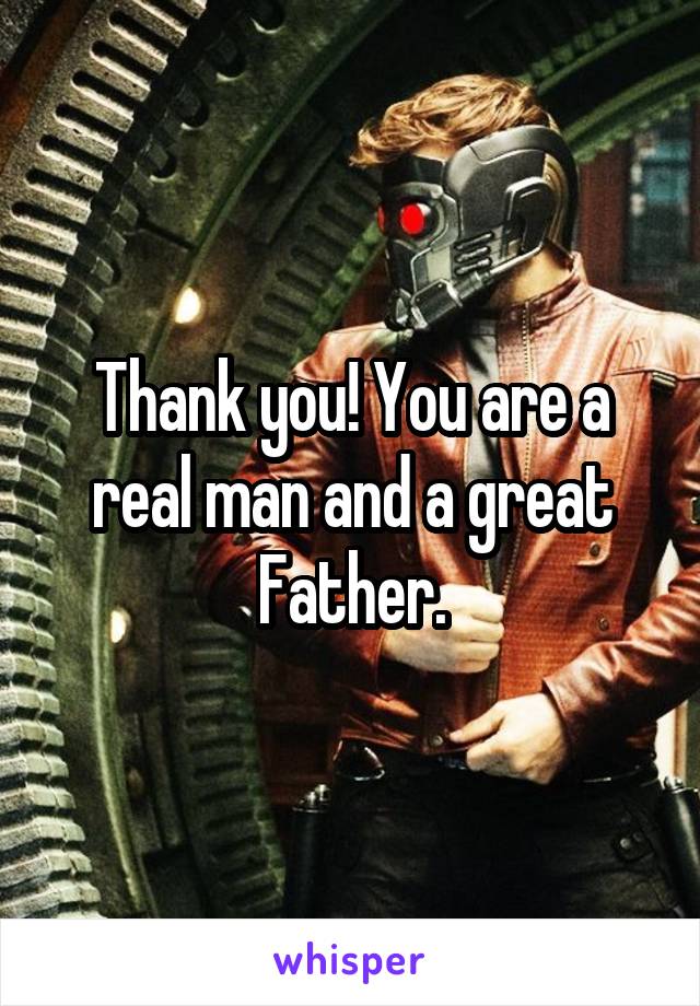 Thank you! You are a real man and a great Father.