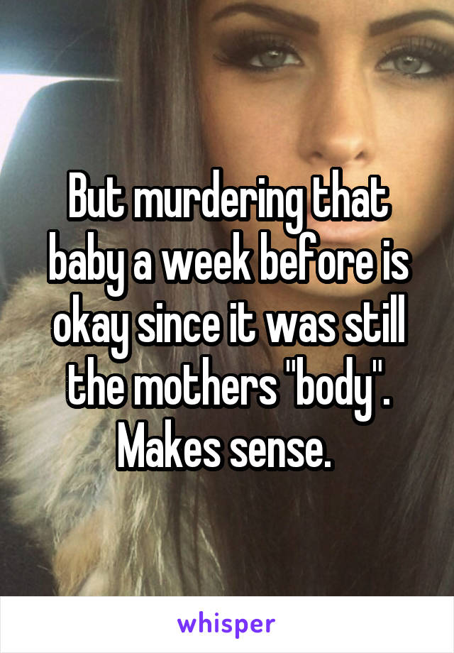 But murdering that baby a week before is okay since it was still the mothers "body". Makes sense. 