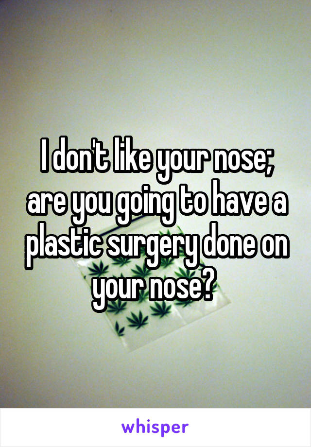 I don't like your nose; are you going to have a plastic surgery done on your nose? 