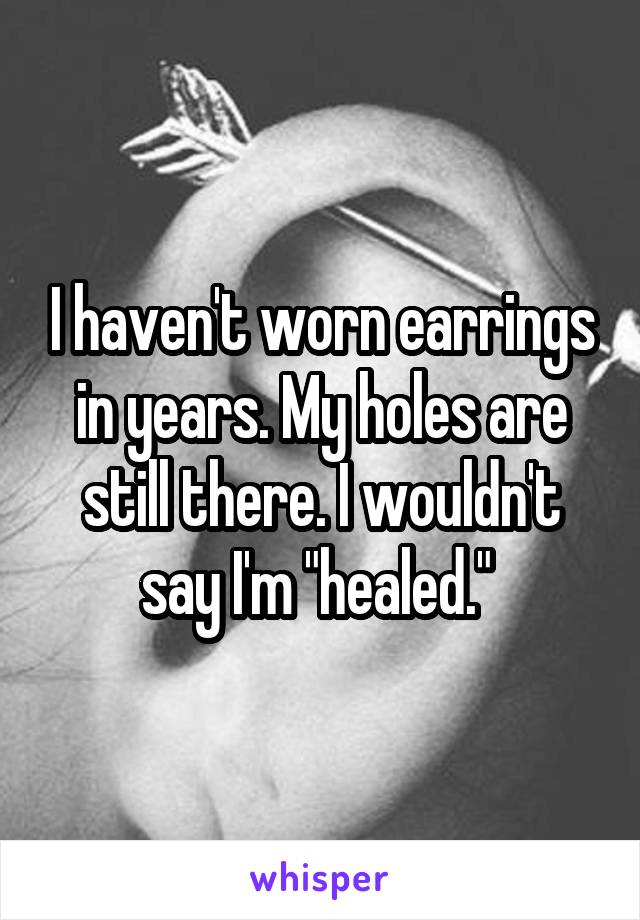 I haven't worn earrings in years. My holes are still there. I wouldn't say I'm "healed." 