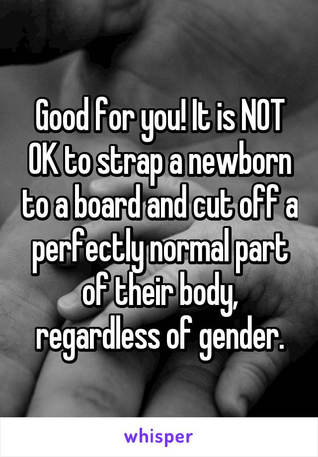 Good for you! It is NOT OK to strap a newborn to a board and cut off a perfectly normal part of their body, regardless of gender.