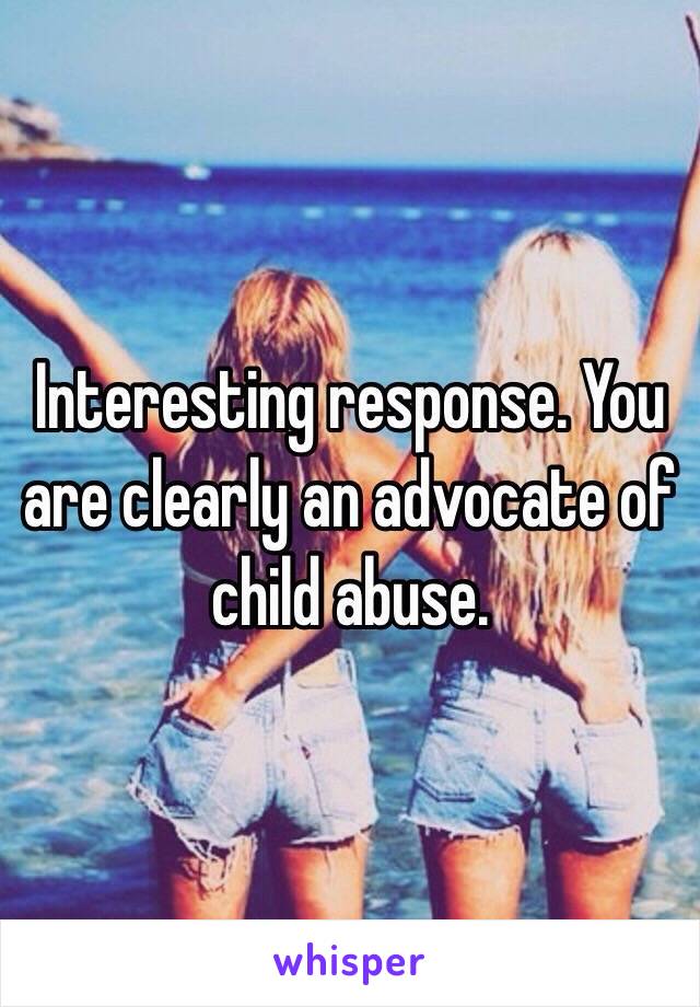 Interesting response. You are clearly an advocate of child abuse. 