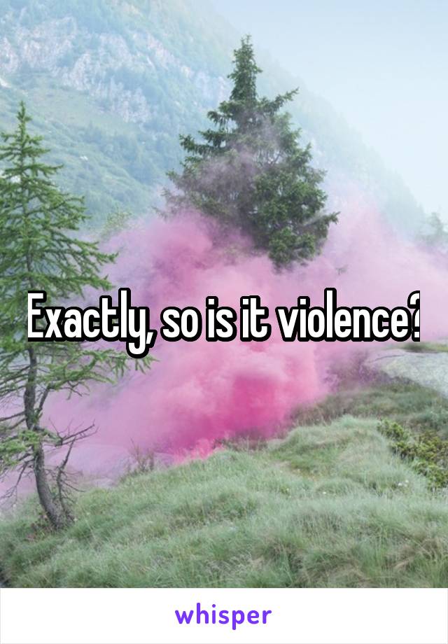 Exactly, so is it violence?