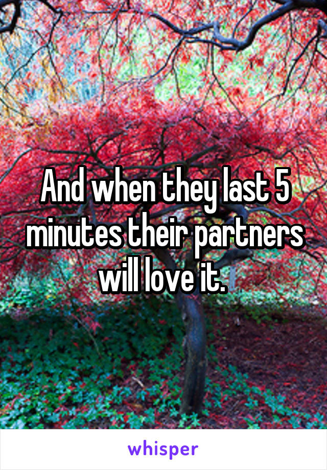 And when they last 5 minutes their partners will love it. 