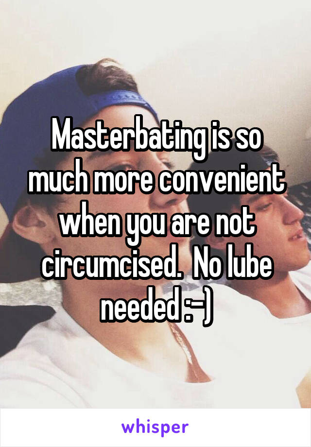 Masterbating is so much more convenient when you are not circumcised.  No lube needed :-)